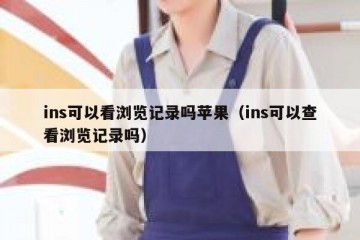 ins可以看浏览记录吗苹果（ins可以查看浏览记录吗）