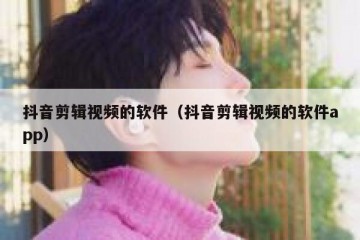 抖音剪辑视频的软件（抖音剪辑视频的软件app）