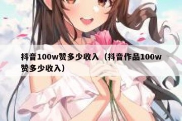 抖音100w赞多少收入（抖音作品100w赞多少收入）