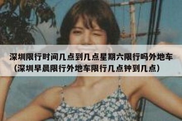 深圳限行时间几点到几点星期六限行吗外地车（深圳早晨限行外地车限行几点钟到几点）