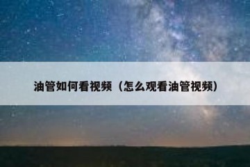油管如何看视频（怎么观看油管视频）