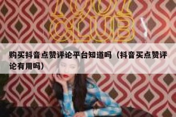 购买抖音点赞评论平台知道吗（抖音买点赞评论有用吗）