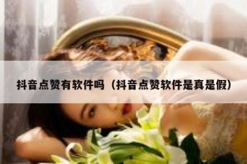 抖音点赞有软件吗（抖音点赞软件是真是假）
