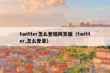 twitter怎么登陆网页版（twitter,怎么登录）