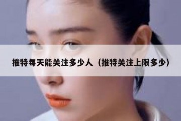 推特每天能关注多少人（推特关注上限多少）