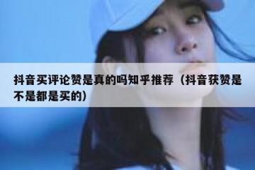 抖音买评论赞是真的吗知乎推荐（抖音获赞是不是都是买的）