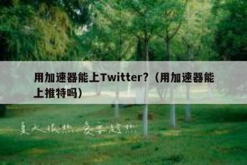 用加速器能上Twitter?（用加速器能上推特吗）