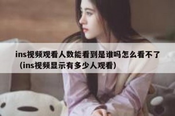 ins视频观看人数能看到是谁吗怎么看不了（ins视频显示有多少人观看）