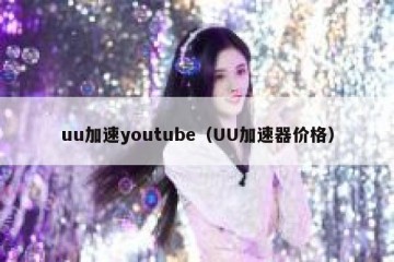 uu加速youtube（UU加速器价格）