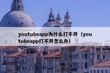 youtubeapp为什么打不开（youtubeapp打不开怎么办）