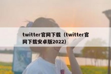 twitter官网下载（twitter官网下载安卓版2022）
