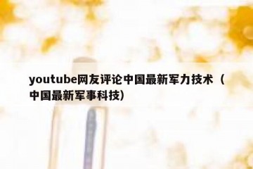 youtube网友评论中国最新军力技术（中国最新军事科技）