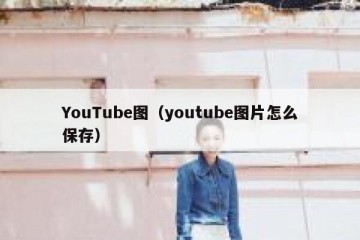 YouTube图（youtube图片怎么保存）