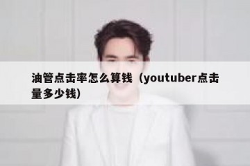 油管点击率怎么算钱（youtuber点击量多少钱）