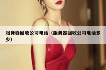 服务器回收公司电话（服务器回收公司电话多少）