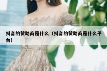 抖音的赞助商是什么（抖音的赞助商是什么平台）