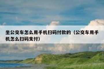 坐公交车怎么用手机扫码付款的（公交车用手机怎么扫码支付）