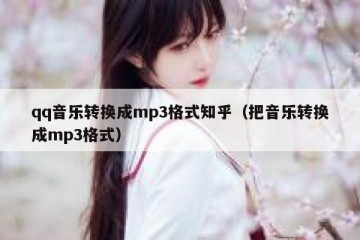 qq音乐转换成mp3格式知乎（把音乐转换成mp3格式）