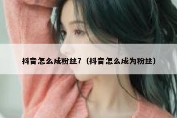 抖音怎么成粉丝?（抖音怎么成为粉丝）