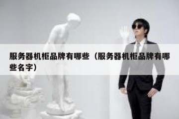 服务器机柜品牌有哪些（服务器机柜品牌有哪些名字）