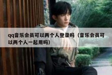 qq音乐会员可以两个人登录吗（音乐会员可以两个人一起用吗）