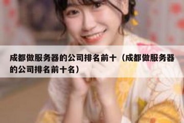 成都做服务器的公司排名前十（成都做服务器的公司排名前十名）