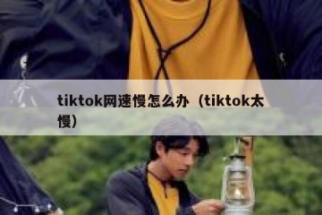 tiktok网速慢怎么办（tiktok太慢）