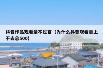 抖音作品观看量不过百（为什么抖音观看量上不去总500）