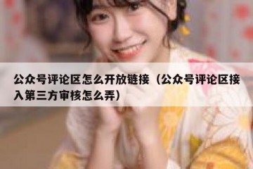 公众号评论区怎么开放链接（公众号评论区接入第三方审核怎么弄）