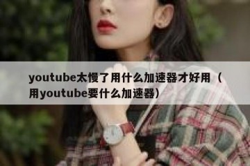 youtube太慢了用什么加速器才好用（用youtube要什么加速器）