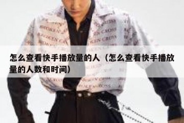怎么查看快手播放量的人（怎么查看快手播放量的人数和时间）