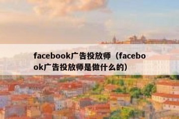 facebook广告投放师（facebook广告投放师是做什么的）