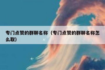 专门点赞的群聊名称（专门点赞的群聊名称怎么取）