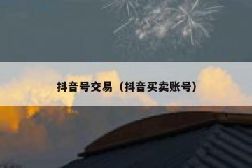 抖音号交易（抖音买卖账号）