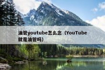 油管youtube怎么念（YouTube就是油管吗）
