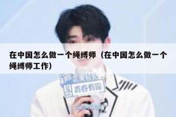 在中国怎么做一个绳缚师（在中国怎么做一个绳缚师工作）