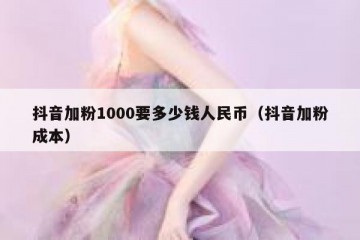 抖音加粉1000要多少钱人民币（抖音加粉成本）
