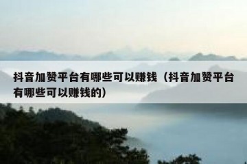 抖音加赞平台有哪些可以赚钱（抖音加赞平台有哪些可以赚钱的）
