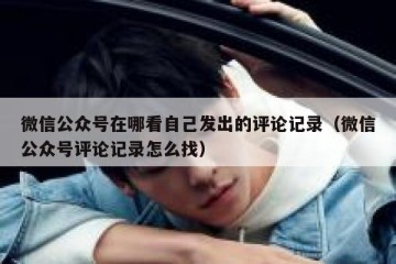 微信公众号在哪看自己发出的评论记录（微信公众号评论记录怎么找）