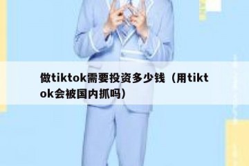 做tiktok需要投资多少钱（用tiktok会被国内抓吗）