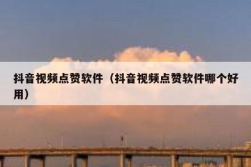 抖音视频点赞软件（抖音视频点赞软件哪个好用）