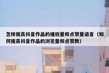 怎样提高抖音作品的播放量和点赞量语音（如何提高抖音作品的浏览量和点赞数）