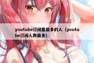youtube订阅量最多的人（youtube订阅人数最多）