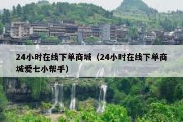 24小时在线下单商城（24小时在线下单商城爱七小帮手）