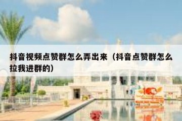 抖音视频点赞群怎么弄出来（抖音点赞群怎么拉我进群的）