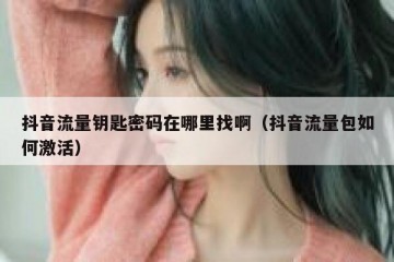 抖音流量钥匙密码在哪里找啊（抖音流量包如何激活）