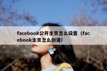 facebook公开主页怎么设置（facebook主页怎么创建）