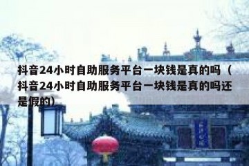抖音24小时自助服务平台一块钱是真的吗（抖音24小时自助服务平台一块钱是真的吗还是假的）