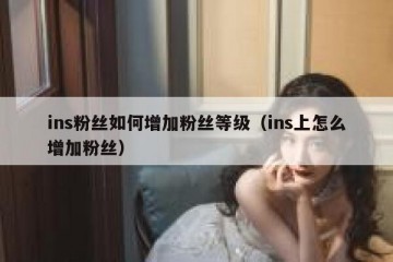 ins粉丝如何增加粉丝等级（ins上怎么增加粉丝）