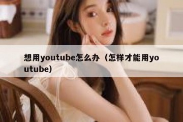 想用youtube怎么办（怎样才能用youtube）